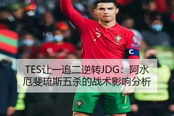 TES让一追二逆转JDG：阿水厄斐琉斯五杀的战术影响分析
