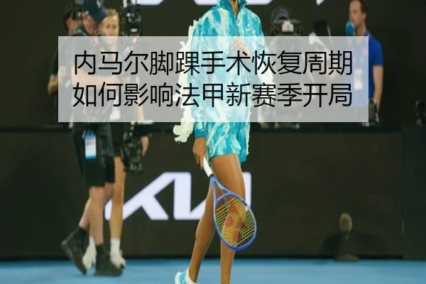 内马尔脚踝手术恢复周期 如何影响法甲新赛季开局