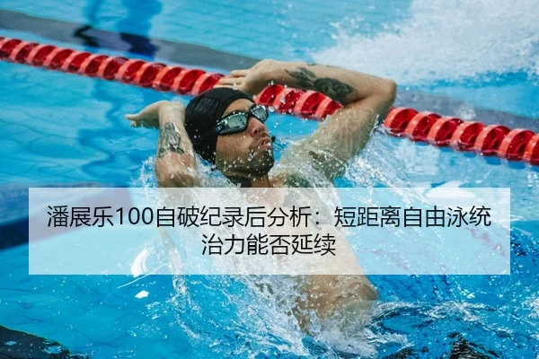 潘展乐100自破纪录后分析：短距离自由泳统治力能否延续